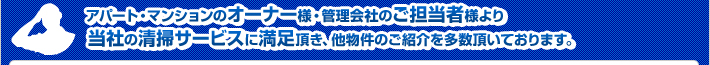 アパート・マンションのオーナー様・管理会社のご担当者様より、当社の清掃サービスに満足頂き、ご紹介頂いております。